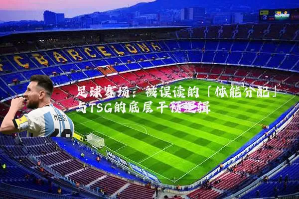 足球赛场:被误读的「体能分配」与TSG的底层干预逻辑