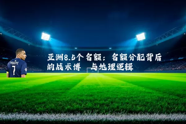 亚洲8.5个名额：名额分配背后的战术博弈与地理逻辑