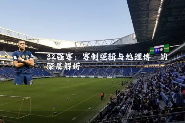 32强赛:赛制逻辑与地理博弈的深层解析
