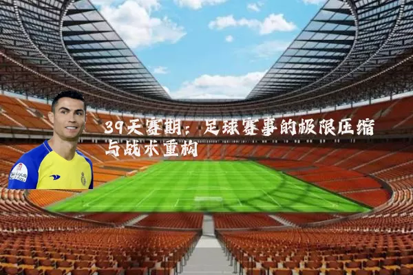 39天赛期:足球赛事的极限压缩与战术重构