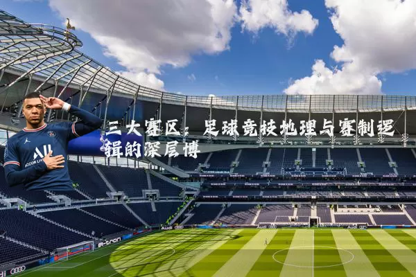 三大赛区:足球竞技地理与赛制逻辑的深层博弈