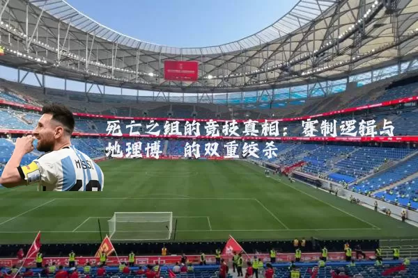 死亡之组的竞技真相:赛制逻辑与地理博弈的双重绞杀