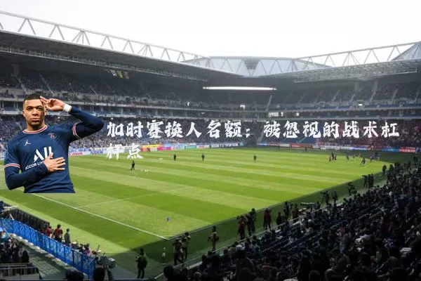 加时赛换人名额：被忽视的战术杠杆点