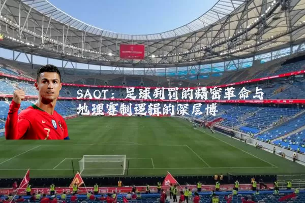 SAOT:足球判罚的精密革命与地理赛制逻辑的深层博弈