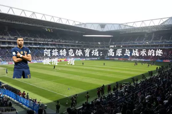 阿兹特克体育场:高原与战术的终极博弈场
