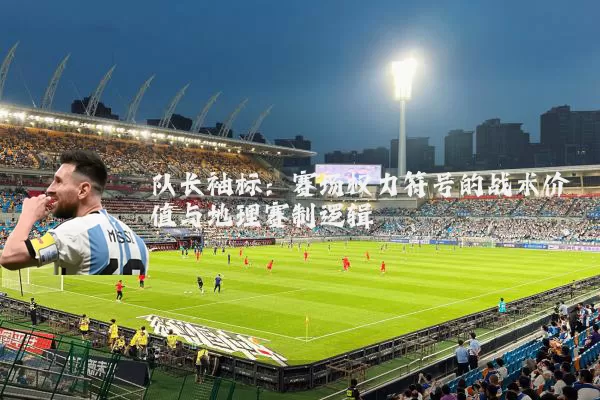 队长袖标:赛场权力符号的战术价值与地理赛制逻辑