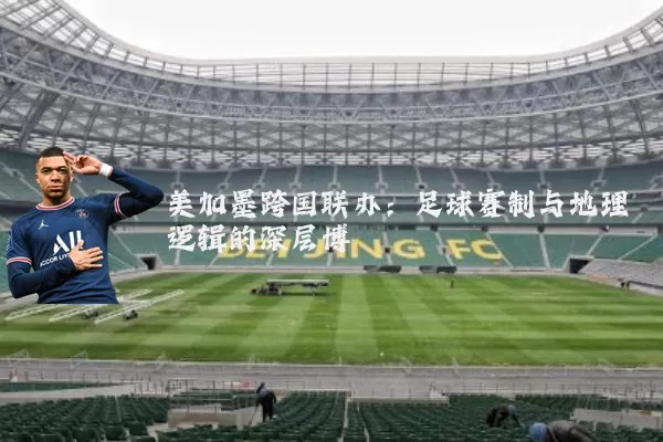 美加墨跨国联办:足球赛制与地理逻辑的深层博弈