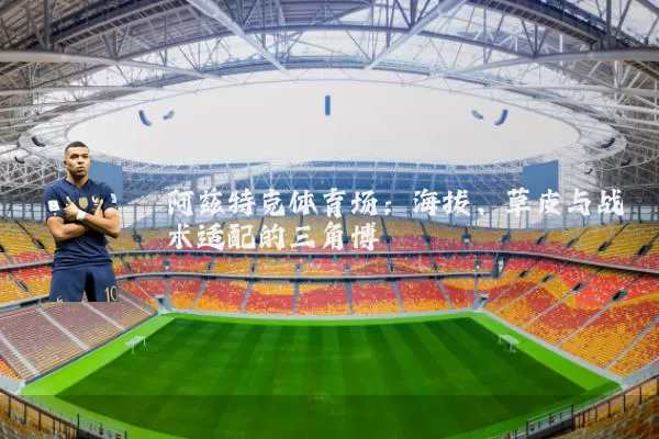 阿兹特克体育场:海拔、草皮与战术适配的三角博弈